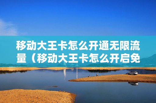 移动大王卡怎么开通无限流量（移动大王卡怎么开启免流量）