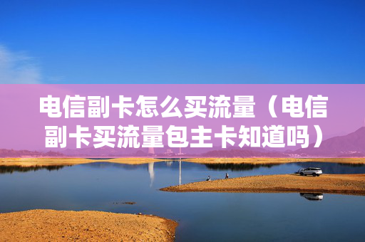 电信副卡怎么买流量（电信副卡买流量包主卡知道吗）