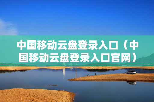 中国移动云盘登录入口（中国移动云盘登录入口官网）