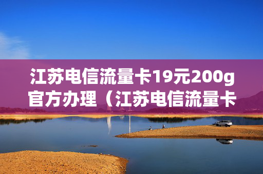 江苏电信流量卡19元200g官方办理（江苏电信流量卡19元200g官方办理套餐）
