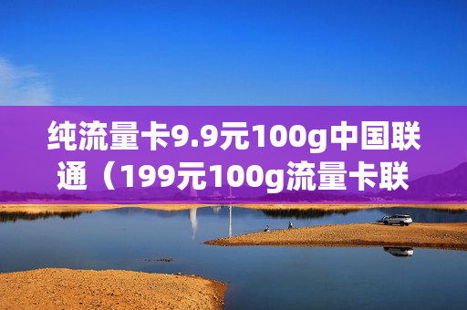 纯流量卡9.9元100g中国联通（199元100g流量卡联通）