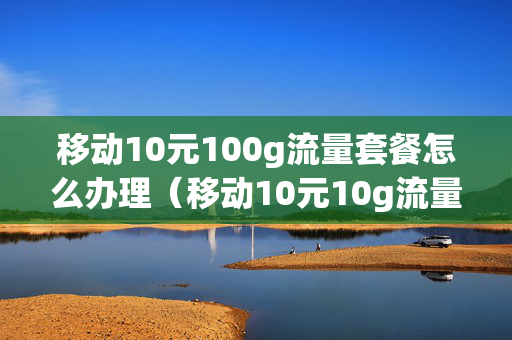 移动10元100g流量套餐怎么办理（移动10元10g流量怎么办理最新）