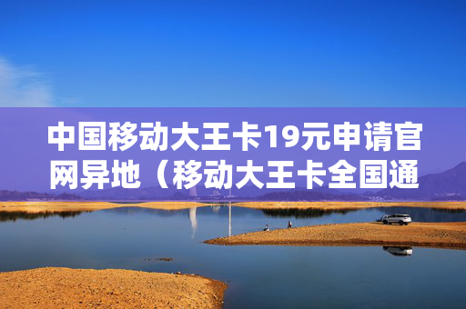 中国移动大王卡19元申请官网异地（移动大王卡全国通用吗）