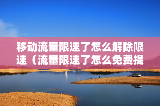 移动流量限速了怎么解除限速（流量限速了怎么免费提高网速）