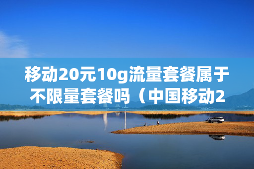 移动20元10g流量套餐属于不限量套餐吗（中国移动20元10g流量）