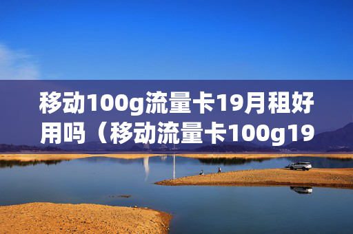 移动100g流量卡19月租好用吗（移动流量卡100g19元）