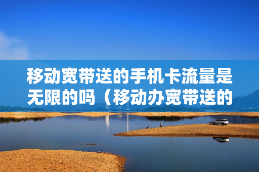 移动宽带送的手机卡流量是无限的吗（移动办宽带送的手机卡是无限流量吗）