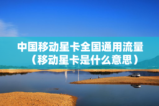 中国移动星卡全国通用流量（移动星卡是什么意思）