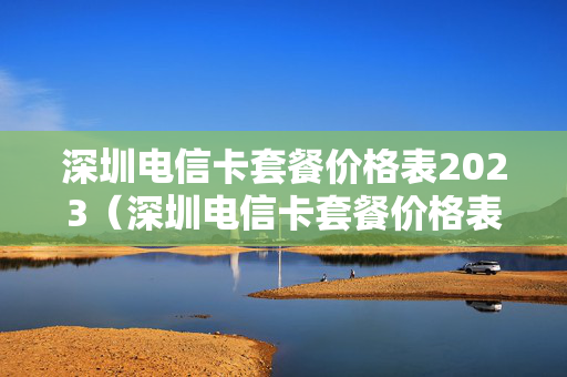 深圳电信卡套餐价格表2023（深圳电信卡套餐价格表2023年8月）