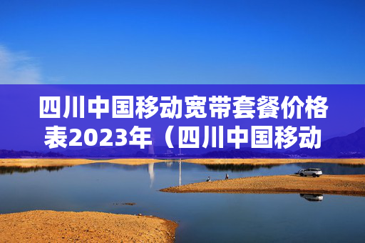 四川中国移动宽带套餐价格表2023年（四川中国移动宽带套餐价格表2023年最新）