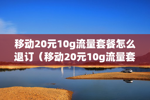移动20元10g流量套餐怎么退订（移动20元10g流量套餐怎么取消）