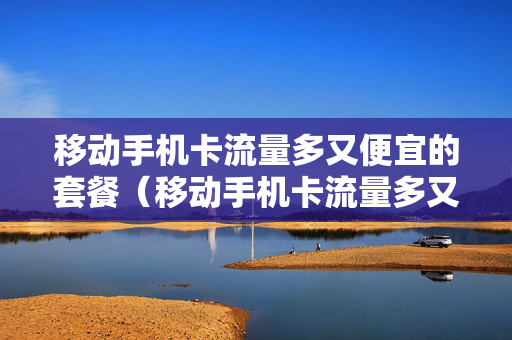 移动手机卡流量多又便宜的套餐（移动手机卡流量多又便宜的套餐是真的吗）