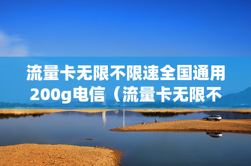 流量卡无限不限速全国通用200g电信（流量卡无限不限速全国通用多少钱）