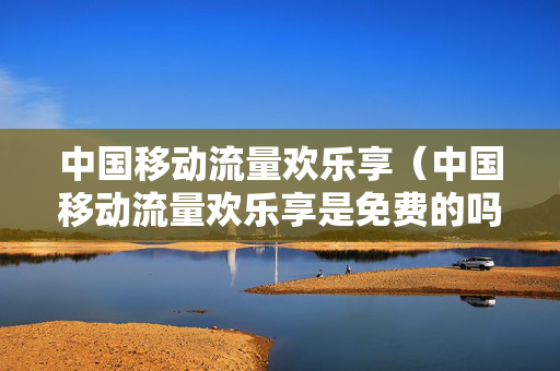 中国移动流量欢乐享（中国移动流量欢乐享是免费的吗）