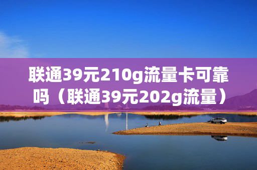 联通39元210g流量卡可靠吗（联通39元202g流量）