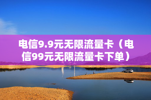 电信9.9元无限流量卡（电信99元无限流量卡下单）