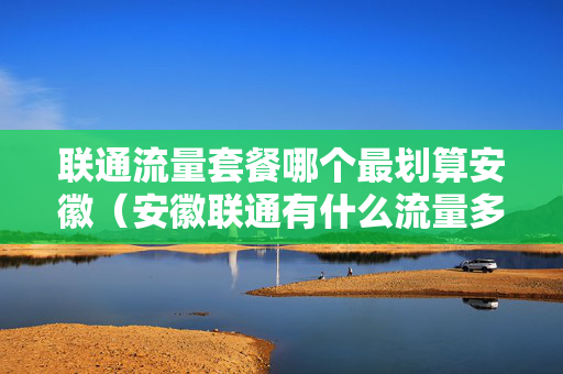 联通流量套餐哪个最划算安徽（安徽联通有什么流量多的套餐）