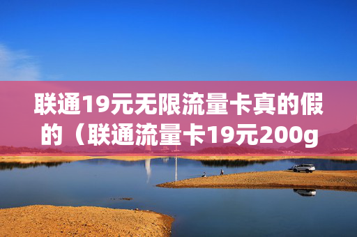 联通19元无限流量卡真的假的（联通流量卡19元200g官方办理）