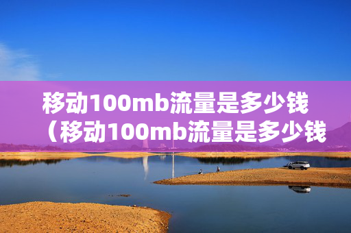 移动100mb流量是多少钱（移动100mb流量是多少钱一个月）