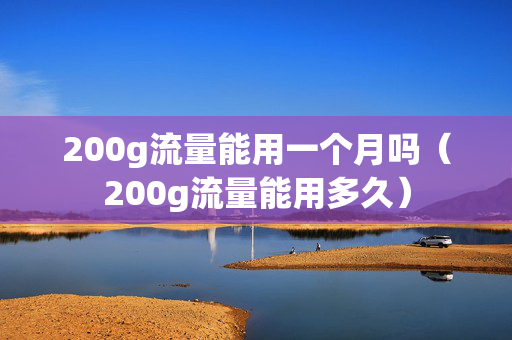 200g流量能用一个月吗（200g流量能用多久）