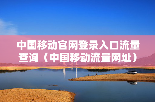 中国移动官网登录入口流量查询（中国移动流量网址）