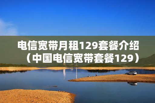 电信宽带月租129套餐介绍（中国电信宽带套餐129）