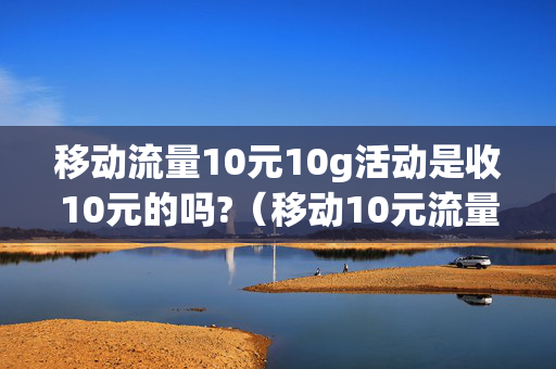 移动流量10元10g活动是收10元的吗?（移动10元流量包多少）