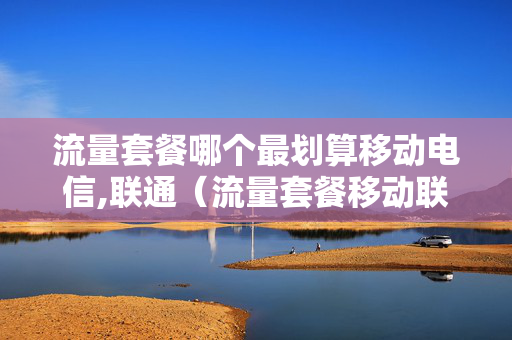 流量套餐哪个最划算移动电信,联通（流量套餐移动联通电信哪个好）