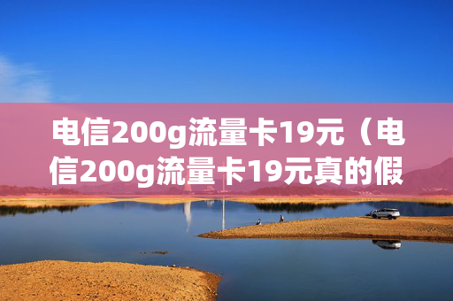 电信200g流量卡19元（电信200g流量卡19元真的假的）