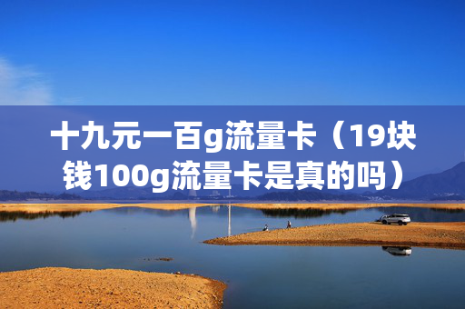 十九元一百g流量卡（19块钱100g流量卡是真的吗）