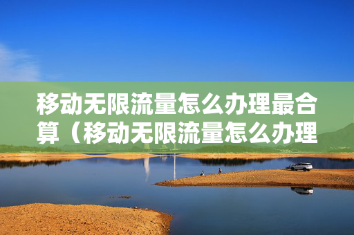移动无限流量怎么办理最合算（移动无限流量怎么办理最合算的）