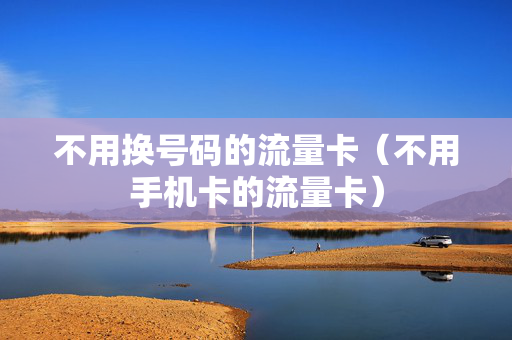 不用换号码的流量卡（不用手机卡的流量卡）