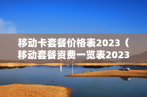移动卡套餐价格表2023（移动套餐资费一览表2023年）