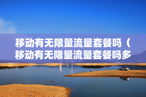 移动有无限量流量套餐吗（移动有无限量流量套餐吗多少钱）