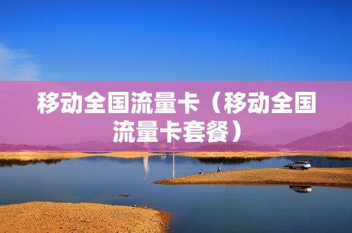 移动全国流量卡（移动全国流量卡套餐）