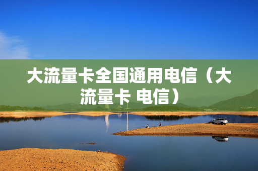 大流量卡全国通用电信（大流量卡 电信）