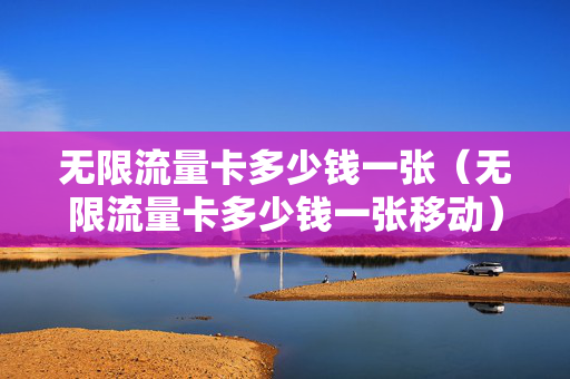无限流量卡多少钱一张（无限流量卡多少钱一张移动）