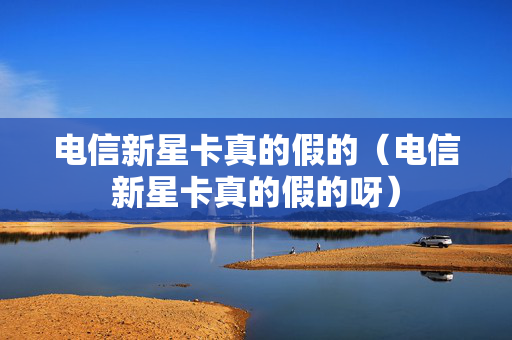 电信新星卡真的假的（电信新星卡真的假的呀）