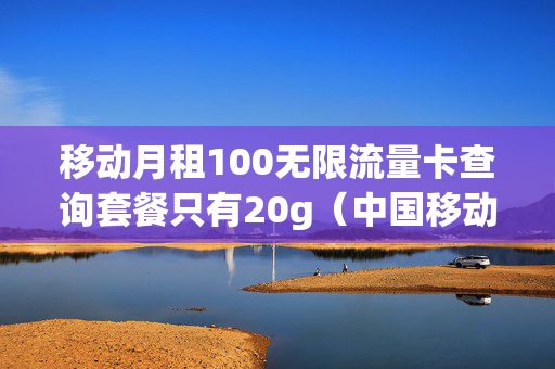 移动月租100无限流量卡查询套餐只有20g（中国移动卡无限流量卡月租）