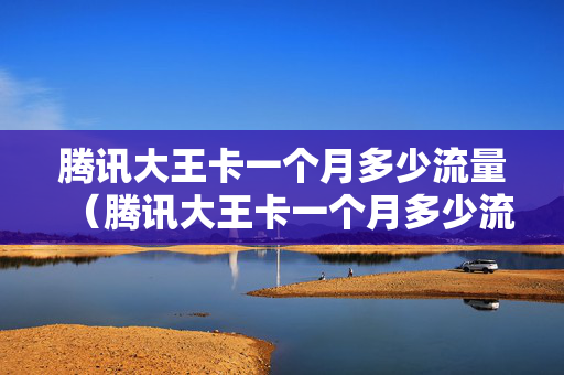 腾讯大王卡一个月多少流量（腾讯大王卡一个月多少流量正常）