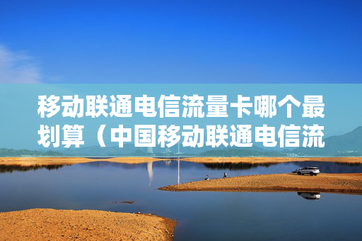 移动联通电信流量卡哪个最划算（中国移动联通电信流量卡哪个好）