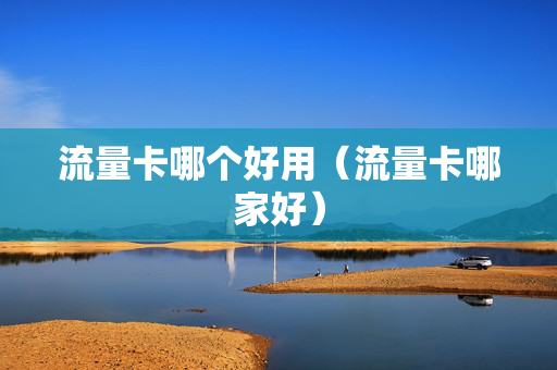 流量卡哪个好用（流量卡哪家好）