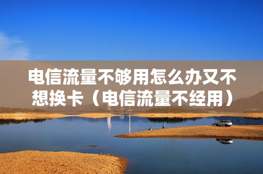 电信流量不够用怎么办又不想换卡（电信流量不经用）