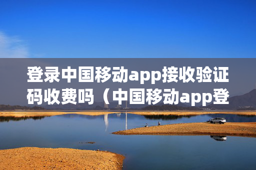 登录中国移动app接收验证码收费吗（中国移动app登录验证码收不到）