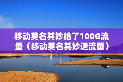 移动莫名其妙给了100G流量（移动莫名其妙送流量）
