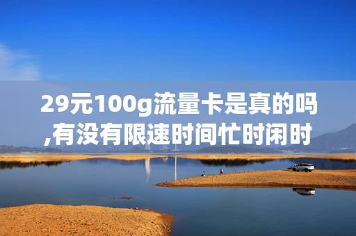 29元100g流量卡是真的吗,有没有限速时间忙时闲时（29元100g纯流量卡怎么样）