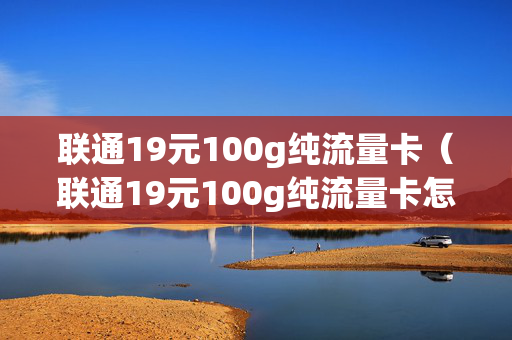 联通19元100g纯流量卡（联通19元100g纯流量卡怎么样呀）