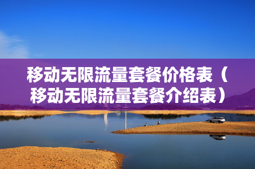 移动无限流量套餐价格表（移动无限流量套餐介绍表）