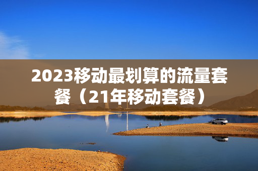 2023移动最划算的流量套餐（21年移动套餐）
