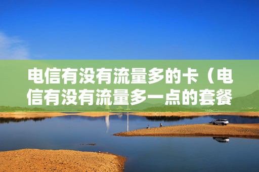 电信有没有流量多的卡（电信有没有流量多一点的套餐）